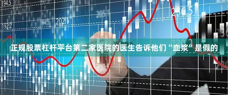 正规股票杠杆平台第二家医院的医生告诉他们“血浆”是假的