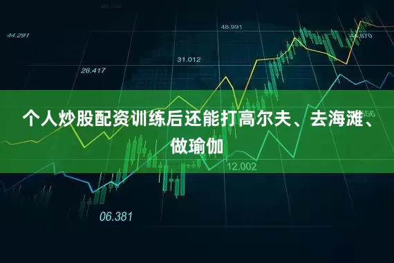 个人炒股配资训练后还能打高尔夫、去海滩、做瑜伽