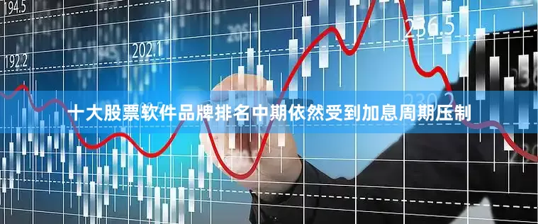 十大股票软件品牌排名中期依然受到加息周期压制
