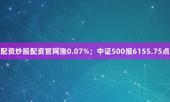 配资炒股配资官网涨0.07%；中证500报6155.75点