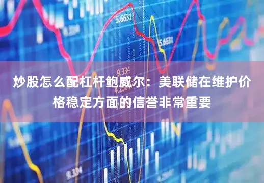 炒股怎么配杠杆鲍威尔：美联储在维护价格稳定方面的信誉非常重要