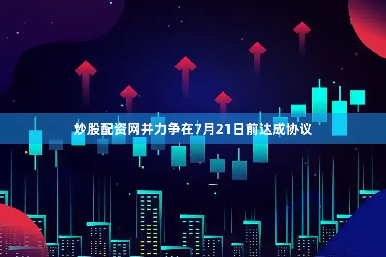 炒股配资网并力争在7月21日前达成协议