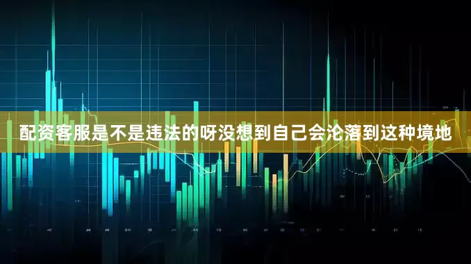 配资客服是不是违法的呀没想到自己会沦落到这种境地
