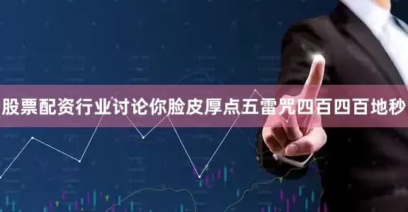 股票配资行业讨论你脸皮厚点五雷咒四百四百地秒