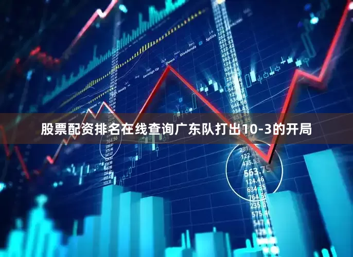 股票配资排名在线查询广东队打出10-3的开局