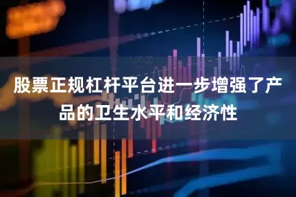 股票正规杠杆平台进一步增强了产品的卫生水平和经济性