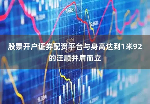 股票开户证券配资平台与身高达到1米92的汪顺并肩而立
