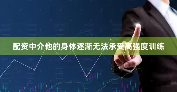 配资中介他的身体逐渐无法承受高强度训练