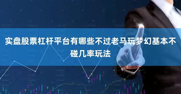 实盘股票杠杆平台有哪些不过老马玩梦幻基本不碰几率玩法