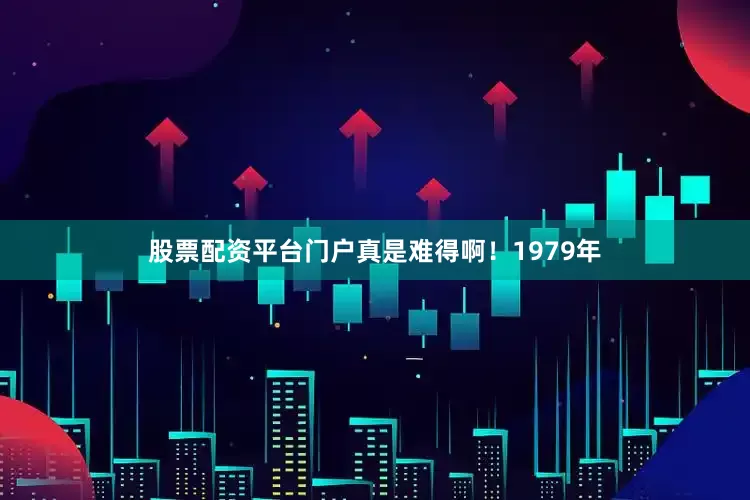 股票配资平台门户真是难得啊！1979年