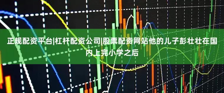 正规配资平台|杠杆配资公司|股票配资网站他的儿子彭壮壮在国内上完小学之后