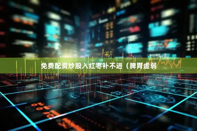 免费配资炒股入红枣补不进（脾胃虚弱