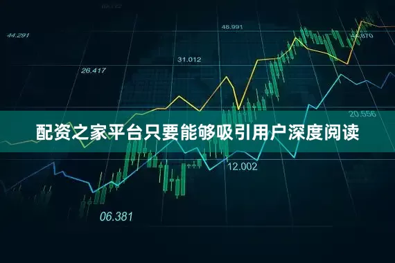 配资之家平台只要能够吸引用户深度阅读