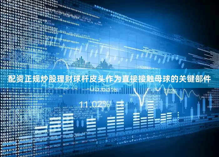 配资正规炒股理财球杆皮头作为直接接触母球的关键部件