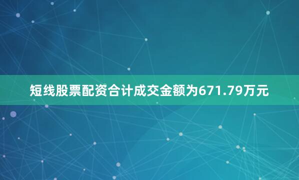 短线股票配资合计成交金额为671.79万元