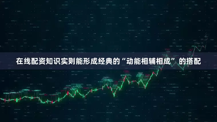 在线配资知识实则能形成经典的“动能相辅相成” 的搭配