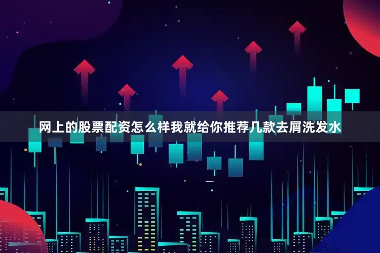 网上的股票配资怎么样我就给你推荐几款去屑洗发水