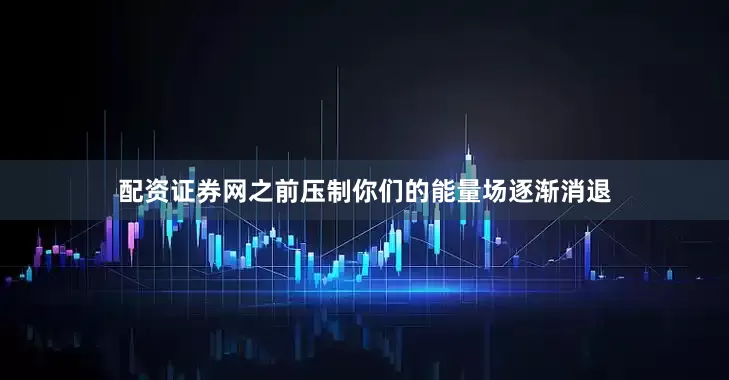 配资证券网之前压制你们的能量场逐渐消退