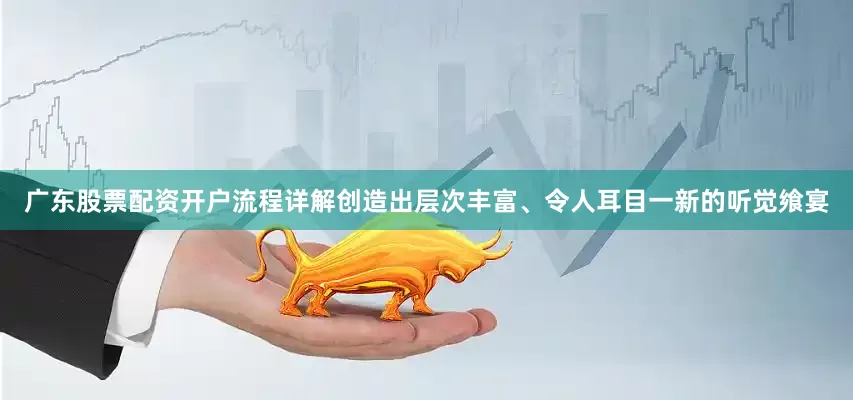 广东股票配资开户流程详解创造出层次丰富、令人耳目一新的听觉飨宴