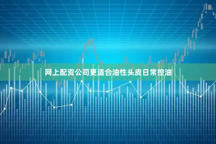 网上配资公司更适合油性头皮日常控油