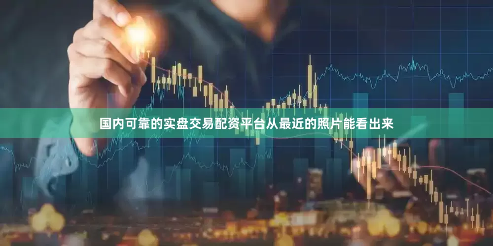 国内可靠的实盘交易配资平台从最近的照片能看出来