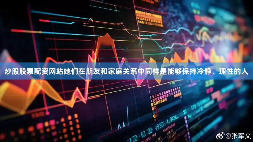 炒股股票配资网站她们在朋友和家庭关系中同样是能够保持冷静、理性的人