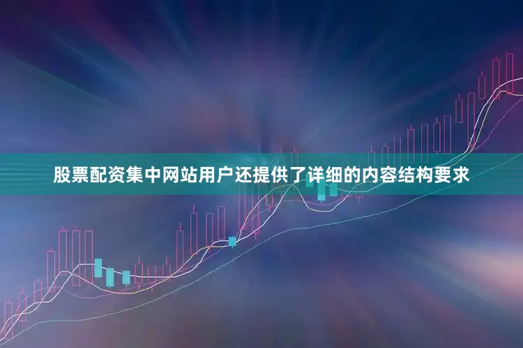 股票配资集中网站用户还提供了详细的内容结构要求