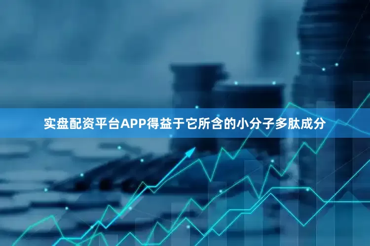 实盘配资平台APP得益于它所含的小分子多肽成分