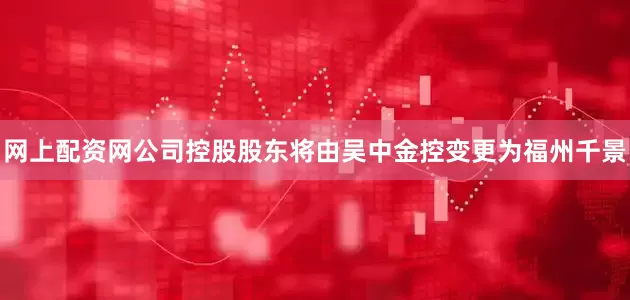 网上配资网公司控股股东将由吴中金控变更为福州千景