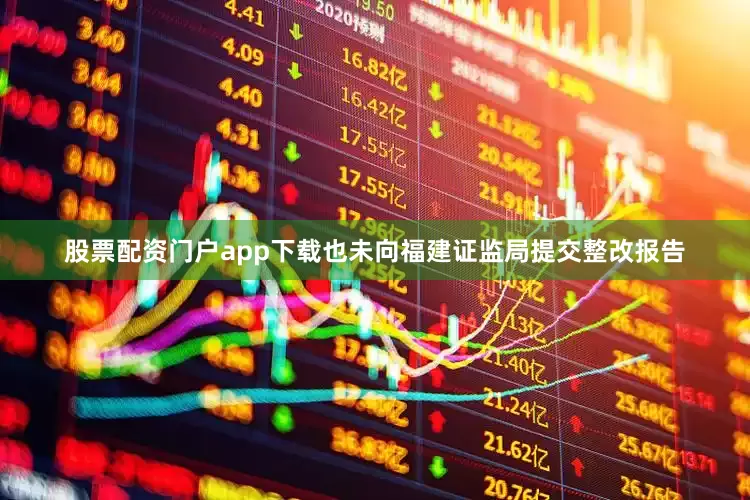 股票配资门户app下载也未向福建证监局提交整改报告