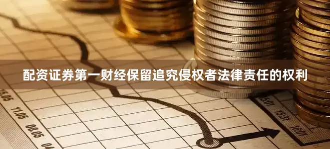 配资证券第一财经保留追究侵权者法律责任的权利