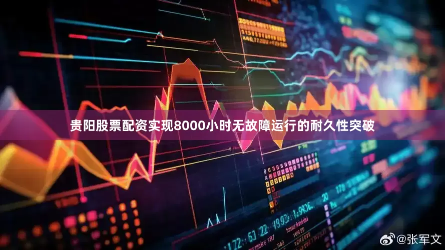 贵阳股票配资实现8000小时无故障运行的耐久性突破