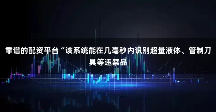 靠谱的配资平台“该系统能在几毫秒内识别超量液体、管制刀具等违禁品