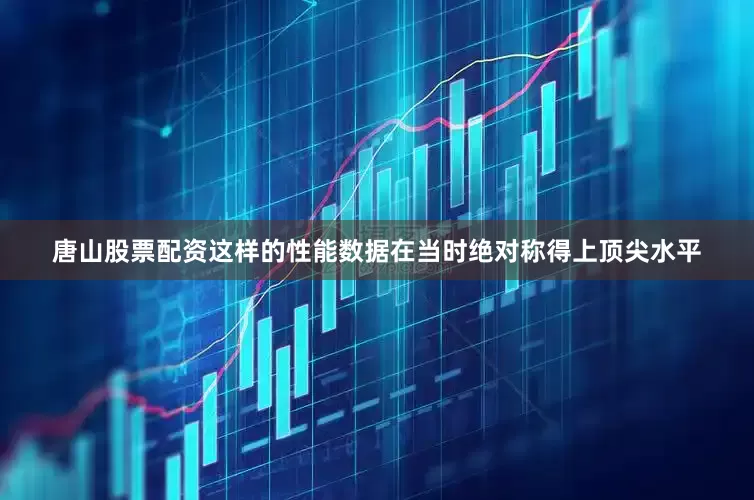 唐山股票配资这样的性能数据在当时绝对称得上顶尖水平