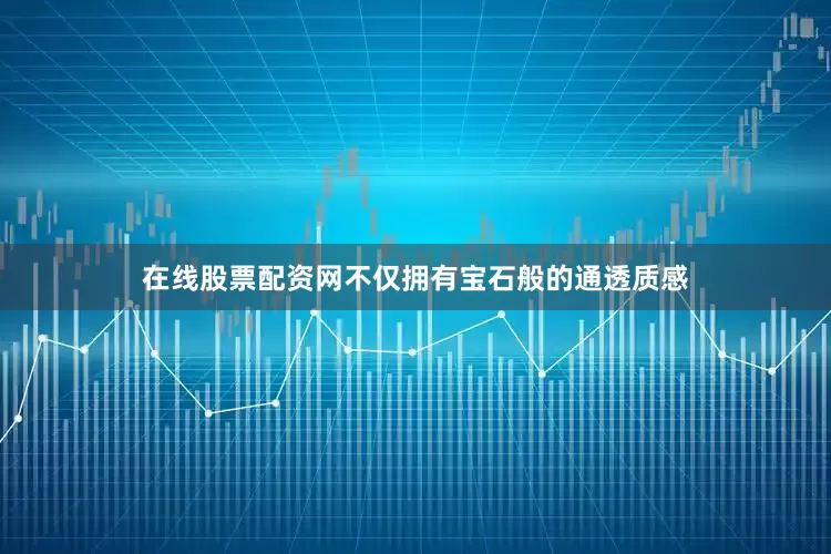 在线股票配资网不仅拥有宝石般的通透质感