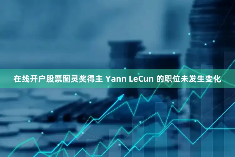 在线开户股票图灵奖得主 Yann LeCun 的职位未发生变化