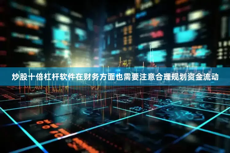 炒股十倍杠杆软件在财务方面也需要注意合理规划资金流动