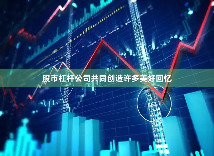 股市杠杆公司共同创造许多美好回忆