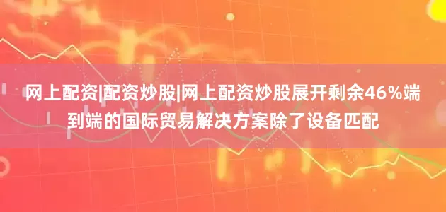 网上配资|配资炒股|网上配资炒股展开剩余46%端到端的国际贸易解决方案除了设备匹配