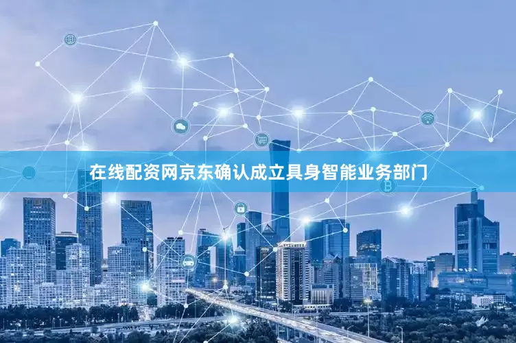 在线配资网京东确认成立具身智能业务部门