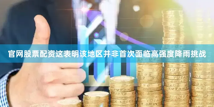 官网股票配资这表明该地区并非首次面临高强度降雨挑战