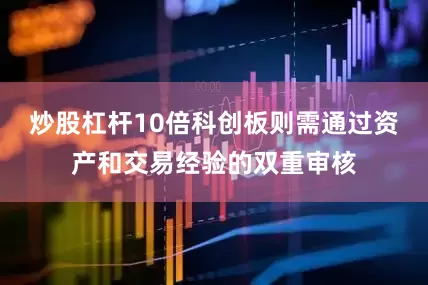 炒股杠杆10倍科创板则需通过资产和交易经验的双重审核