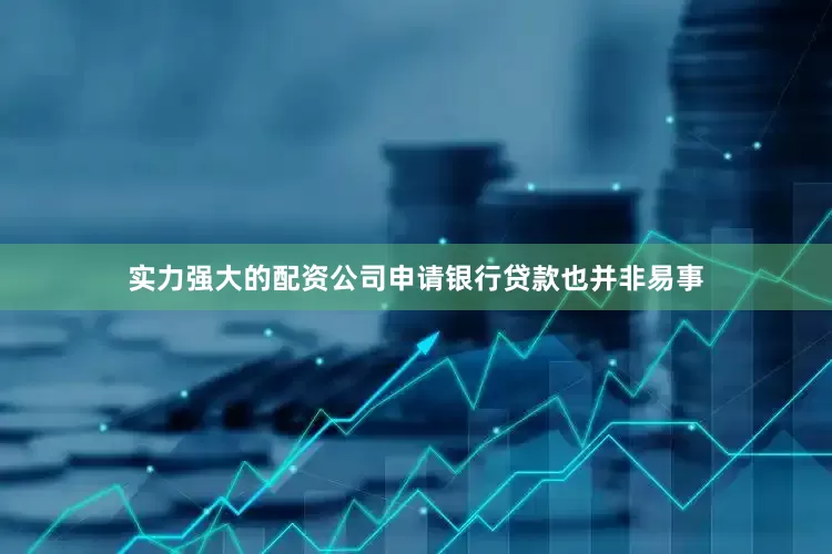实力强大的配资公司申请银行贷款也并非易事