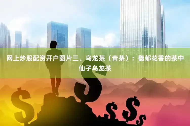 网上炒股配资开户图片三、乌龙茶（青茶）：馥郁花香的茶中仙子乌龙茶