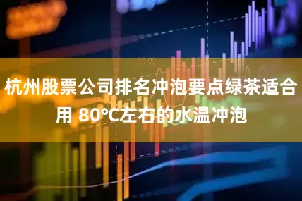 杭州股票公司排名冲泡要点绿茶适合用 80℃左右的水温冲泡