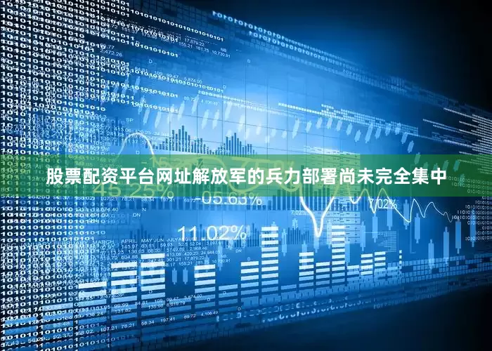 股票配资平台网址解放军的兵力部署尚未完全集中
