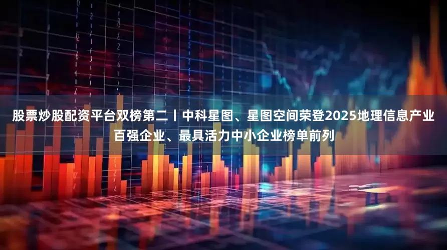 股票炒股配资平台双榜第二丨中科星图、星图空间荣登2025地理信息产业百强企业、最具活力中小企业榜单前列