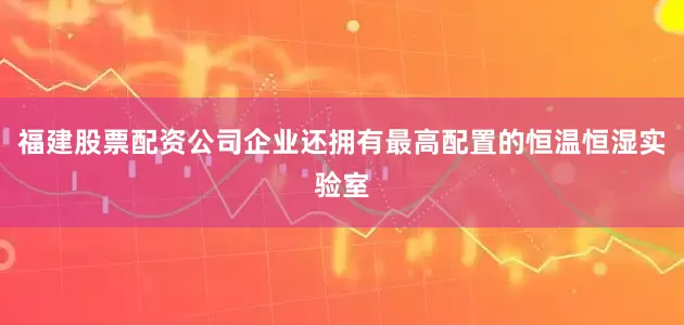 福建股票配资公司企业还拥有最高配置的恒温恒湿实验室