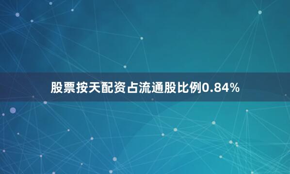 股票按天配资占流通股比例0.84%