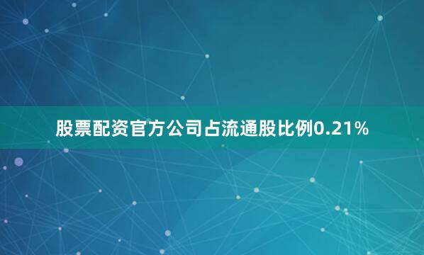 股票配资官方公司占流通股比例0.21%